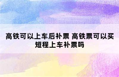 高铁可以上车后补票 高铁票可以买短程上车补票吗